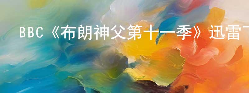 陳國兵發布BBC《布朗神父第十一季》迅雷下載/在線觀看/百度云-犯罪/歷史載-美劇天堂